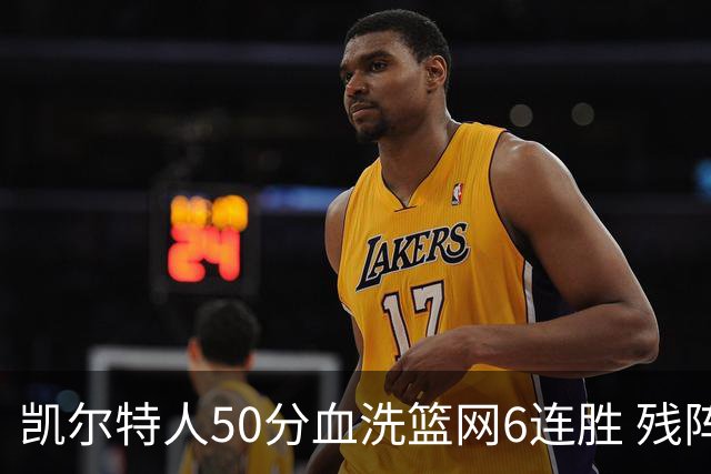 凯尔特人50分血洗篮网6连胜 残阵热火险胜76人