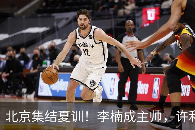 北京集结夏训！李楠成主帅，许利民成总教练，赵睿已归队！